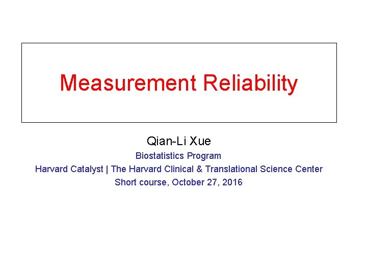 Measurement Reliability Qian-Li Xue Biostatistics Program Harvard Catalyst | The Harvard Clinical & Translational