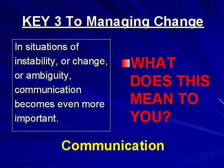 KEY 3 To Managing Change In situations of instability, or change, or ambiguity, communication