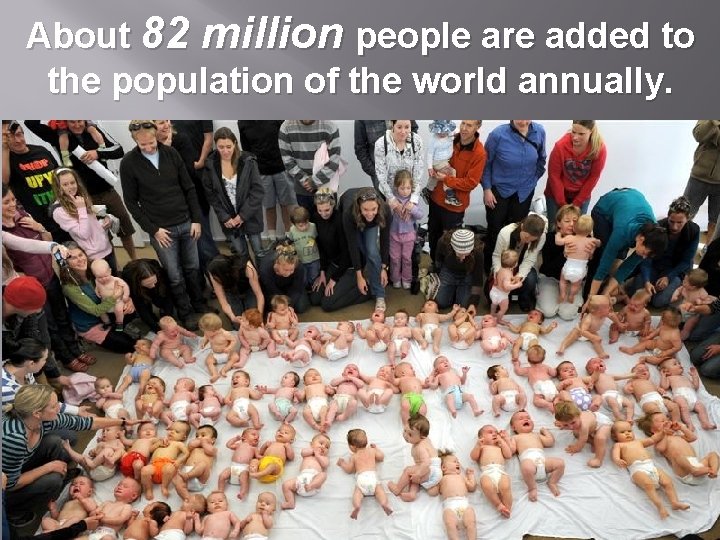 About 82 million people are added to the population of the world annually. 
