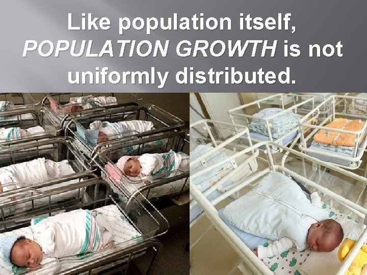 Like population itself, POPULATION GROWTH is not uniformly distributed. 