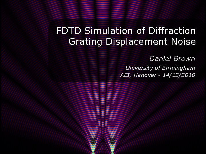 FDTD Simulation of Diffraction Grating Displacement Noise Daniel Brown University of Birmingham AEI, Hanover