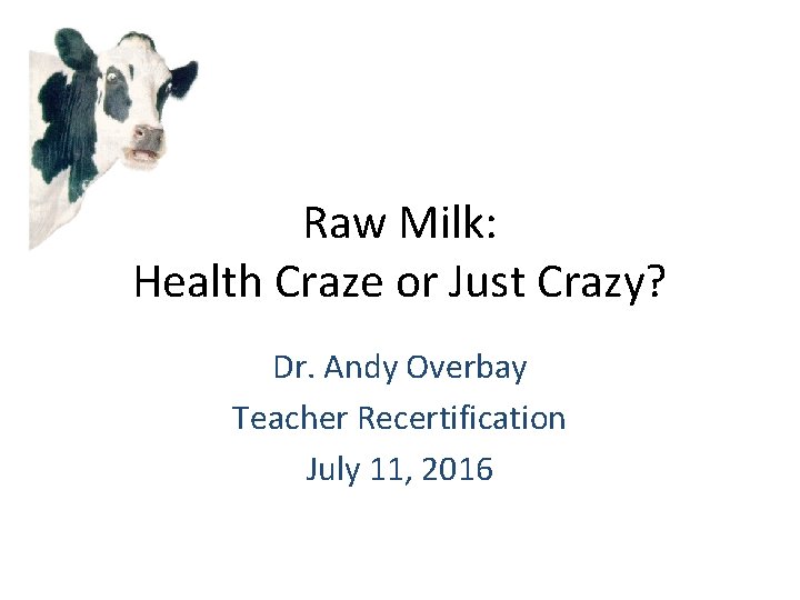 Raw Milk: Health Craze or Just Crazy? Dr. Andy Overbay Teacher Recertification July 11,