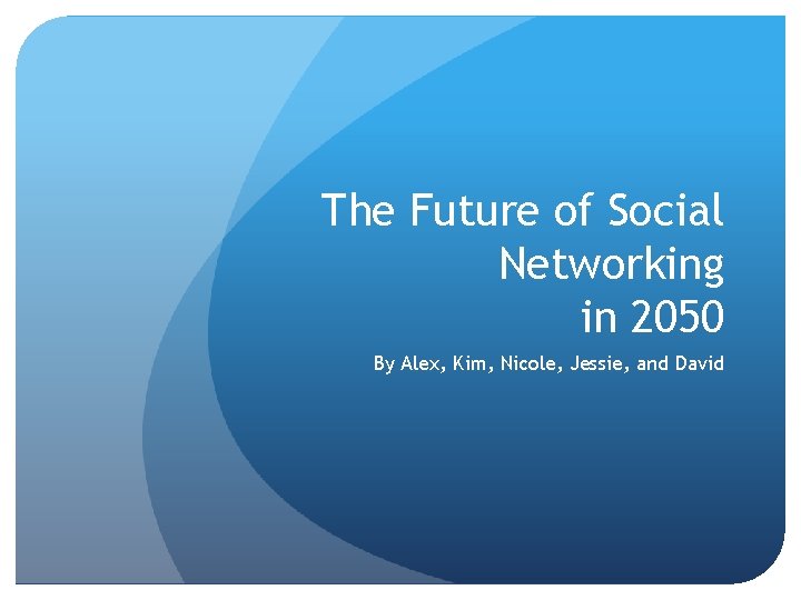 The Future of Social Networking in 2050 By Alex, Kim, Nicole, Jessie, and David