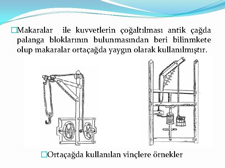 �Makaralar ile kuvvetlerin çoğaltılması antik çağda palanga bloklarının bulunmasından beri bilinmkete olup makaralar ortaçağda