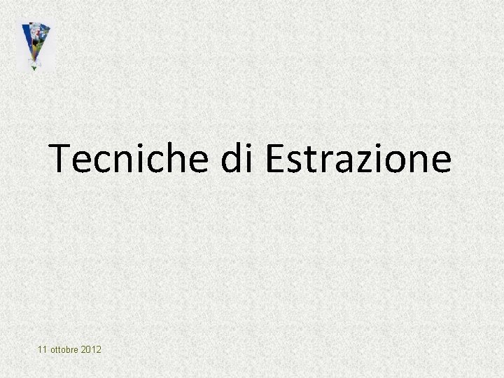 Tecniche di Estrazione 11 ottobre 2012 Tecniche di Estrazione 11 ottobre 2012