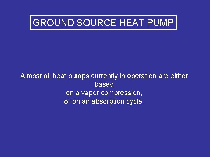 GROUND SOURCE HEAT PUMP Almost all heat pumps currently in operation are either based