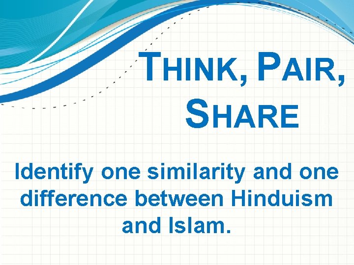 THINK, PAIR, SHARE Identify one similarity and one difference between Hinduism and Islam. 