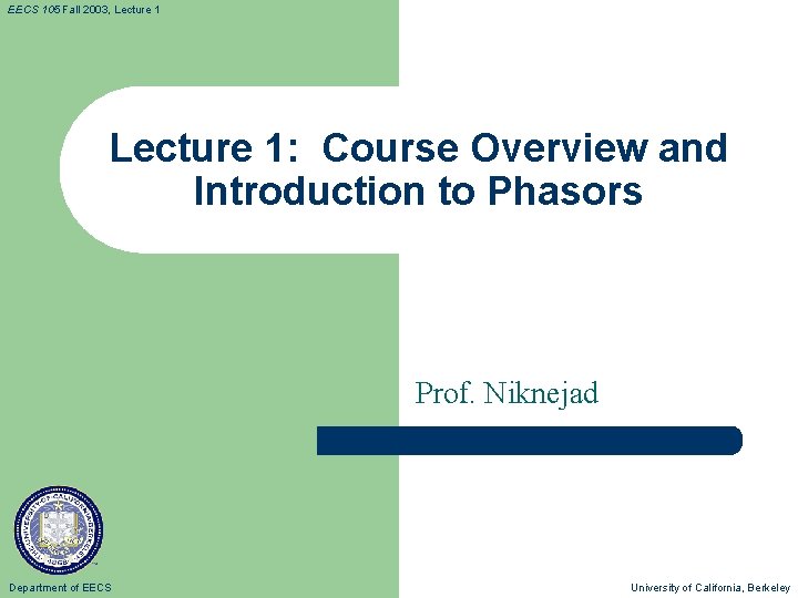 EECS 105 Fall 2003, Lecture 1: Course Overview and Introduction to Phasors Prof. Niknejad EECS 105 Fall 2003, Lecture 1: Course Overview and Introduction to Phasors Prof. Niknejad