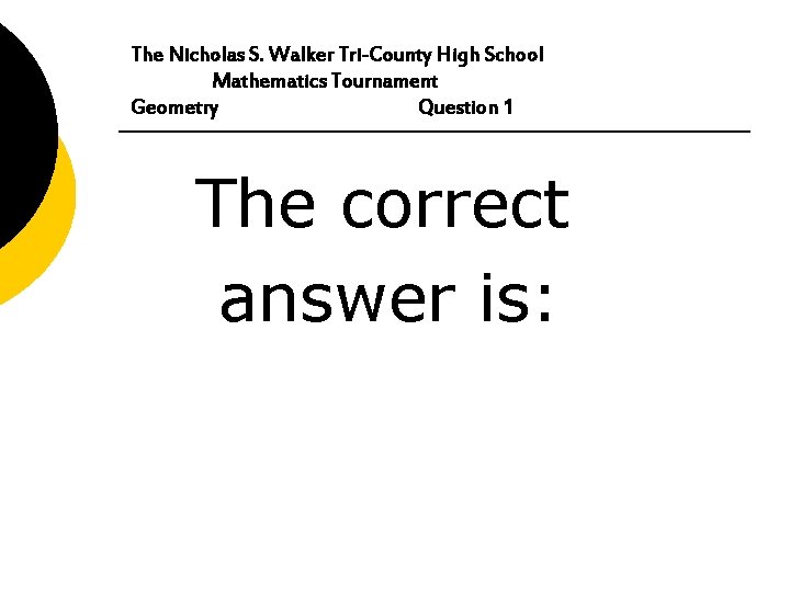 The Nicholas S. Walker Tri-County High School Mathematics Tournament Geometry Question 1 The correct