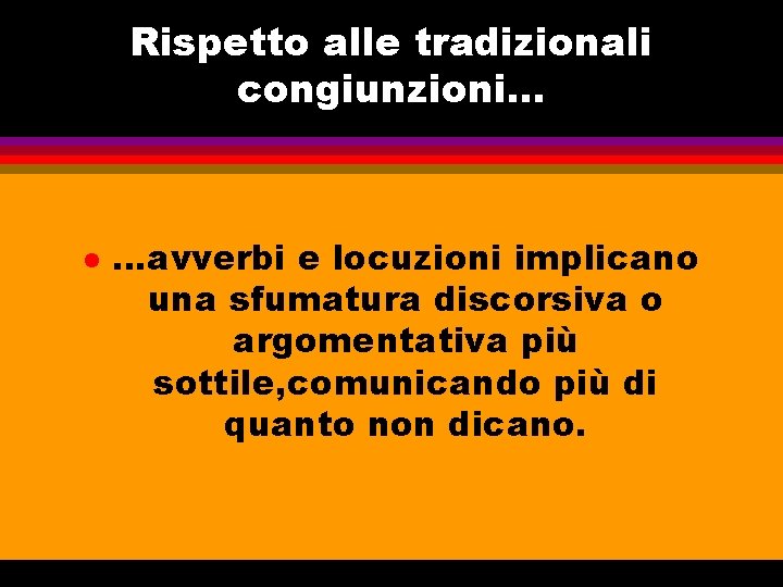 Rispetto alle tradizionali congiunzioni. . . l …avverbi e locuzioni implicano una sfumatura discorsiva