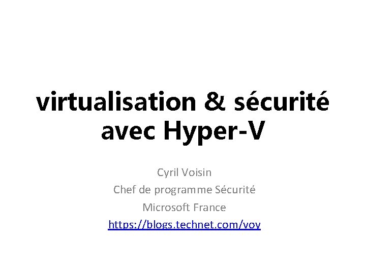 virtualisation & sécurité avec Hyper-V Cyril Voisin Chef de programme Sécurité Microsoft France https: