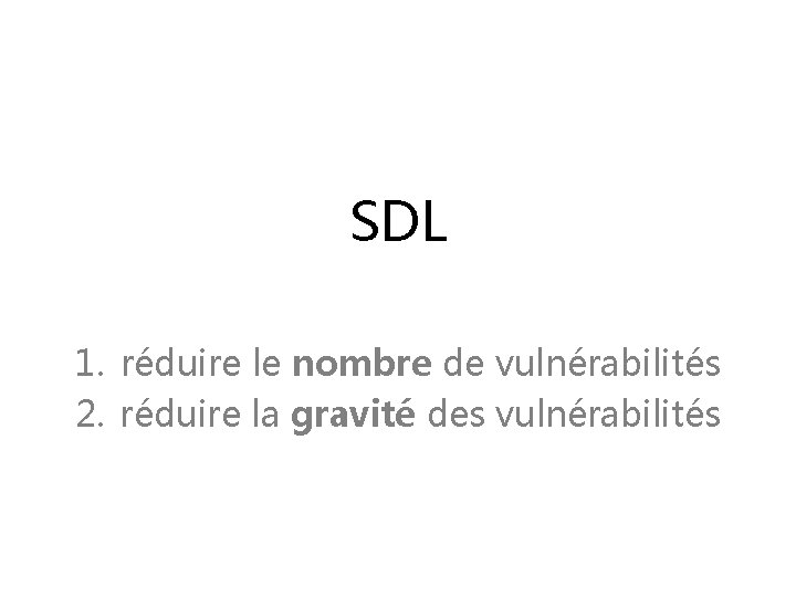 SDL 1. réduire le nombre de vulnérabilités 2. réduire la gravité des vulnérabilités 