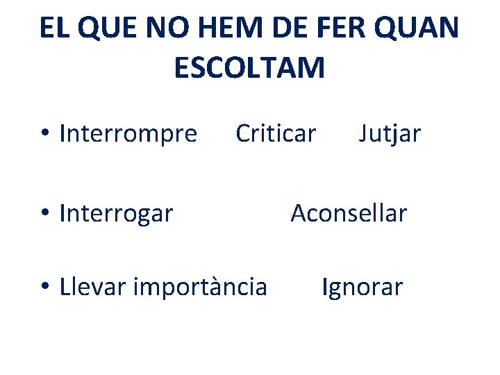 EL QUE NO HEM DE FER QUAN ESCOLTAM • Interrompre Criticar • Interrogar •