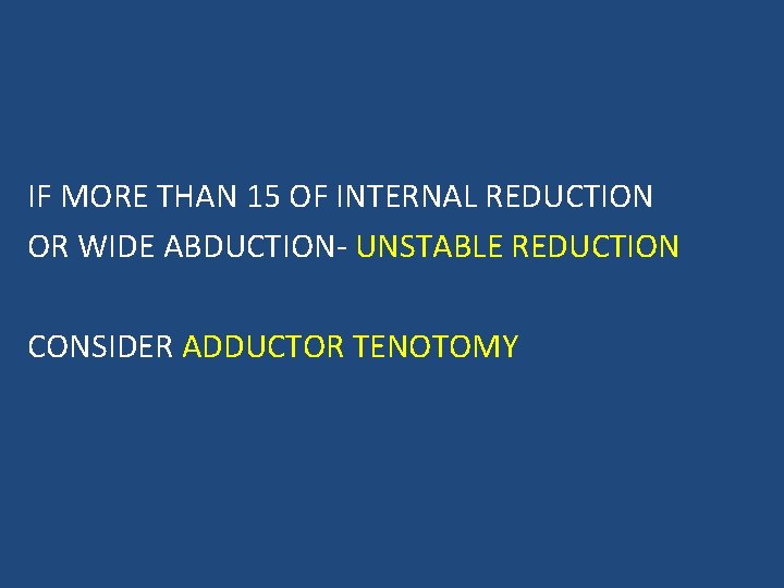 IF MORE THAN 15 OF INTERNAL REDUCTION OR WIDE ABDUCTION- UNSTABLE REDUCTION CONSIDER ADDUCTOR