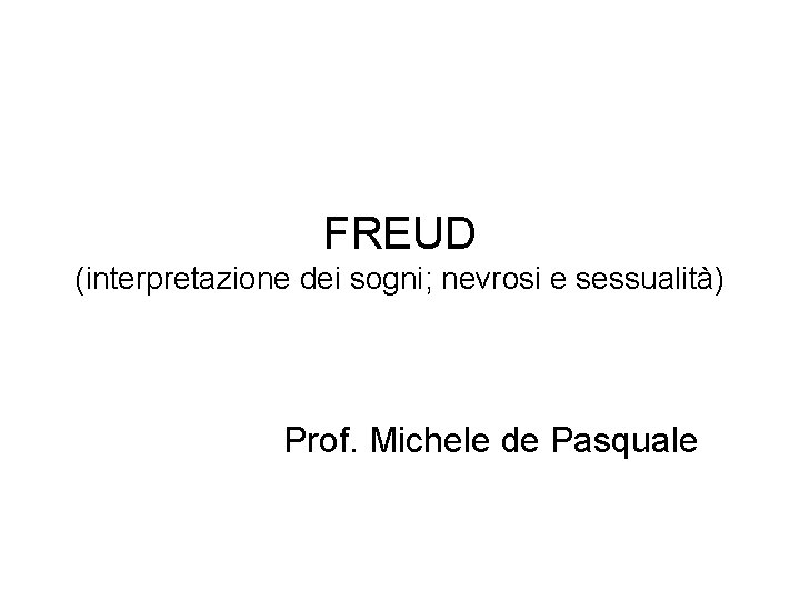 FREUD (interpretazione dei sogni; nevrosi e sessualità) Prof. Michele de Pasquale 