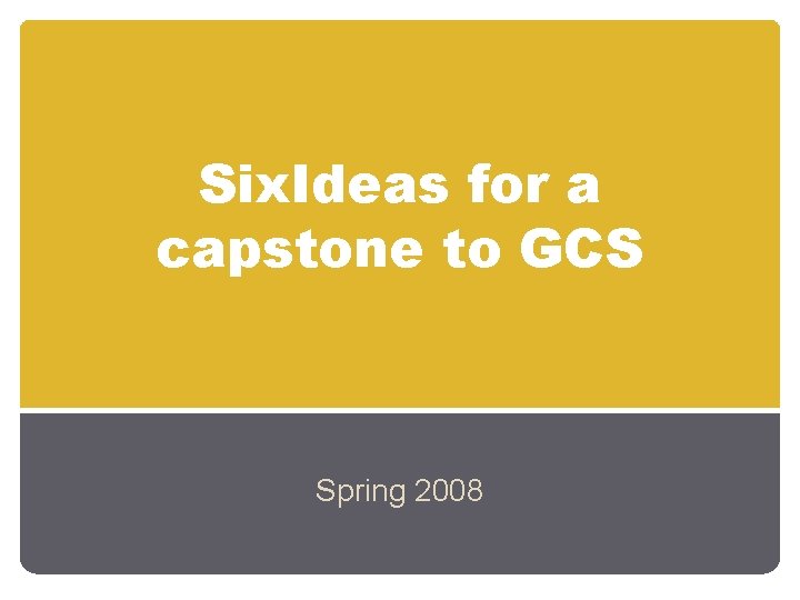 Six. Ideas for a capstone to GCS Spring 2008 