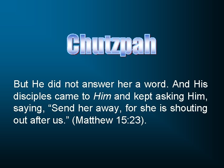 But He did not answer her a word. And His disciples came to Him