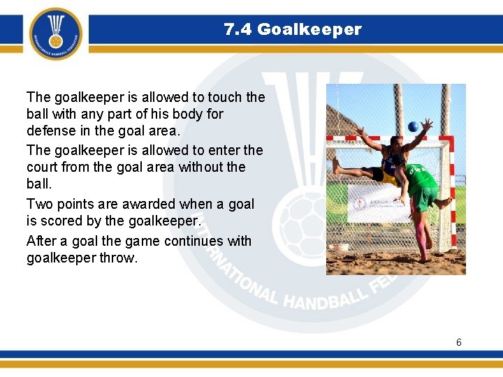 7. 4 Goalkeeper The goalkeeper is allowed to touch the ball with any part