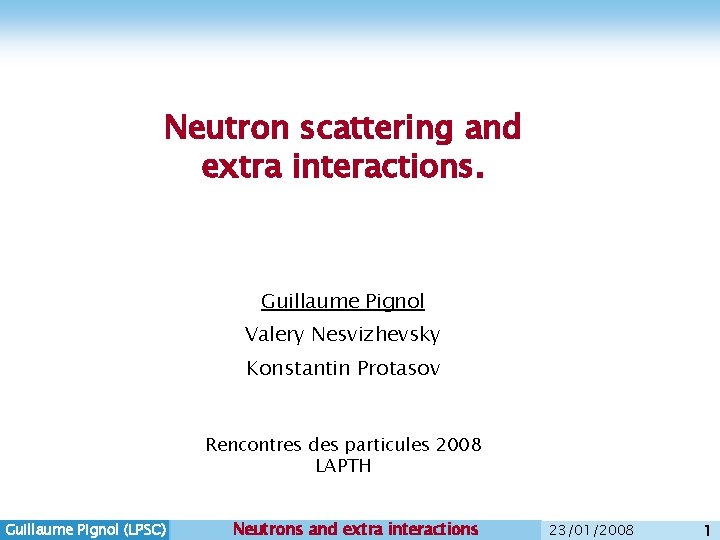 Neutron scattering and extra interactions. Guillaume Pignol Valery Nesvizhevsky Konstantin Protasov Rencontres des particules Neutron scattering and extra interactions. Guillaume Pignol Valery Nesvizhevsky Konstantin Protasov Rencontres des particules