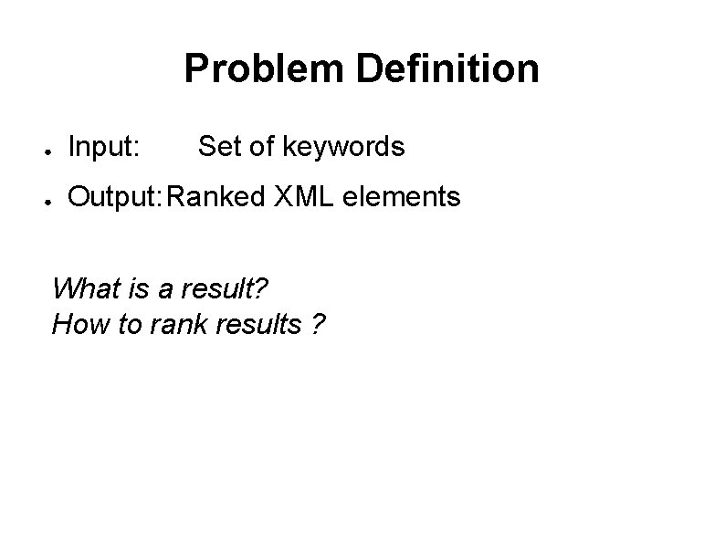 Problem Definition ● Input: Set of keywords ● Output: Ranked XML elements What is