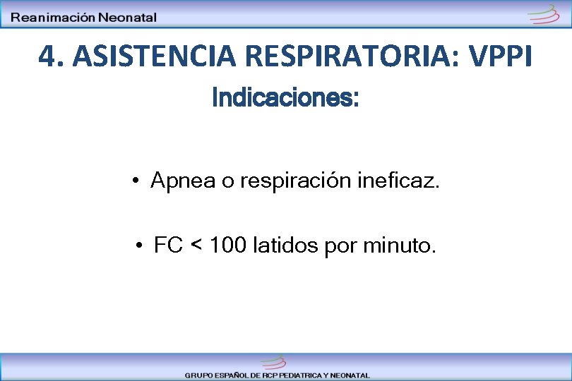 4. ASISTENCIA RESPIRATORIA: VPPI Indicaciones: • Apnea o respiración ineficaz. • FC < 100