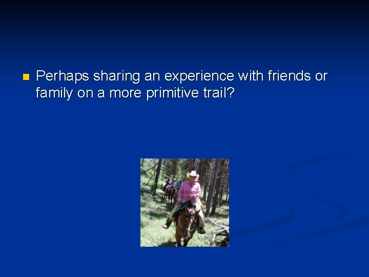 n Perhaps sharing an experience with friends or family on a more primitive trail?