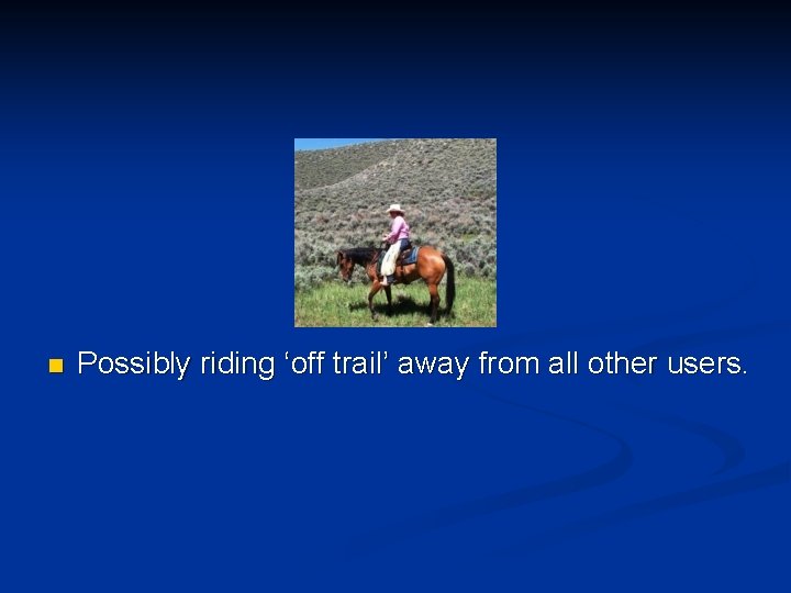 n Possibly riding ‘off trail’ away from all other users. 