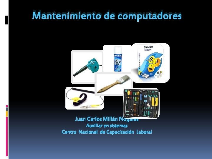 Mantenimiento de computadores Juan Carlos Millán Nogales Auxiliar en sistemas Centro Nacional de Capacitación