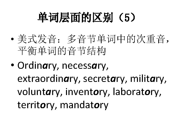单词层面的区别（5） • 美式发音：多音节单词中的次重音， 平衡单词的音节结构 • Ordinary, necessary, extraordinary, secretary, military, voluntary, inventory, laboratory, territory,