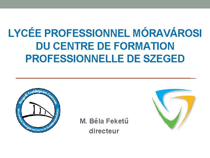 LYCÉE PROFESSIONNEL MÓRAVÁROSI DU CENTRE DE FORMATION PROFESSIONNELLE DE SZEGED M. Béla Feketű directeur