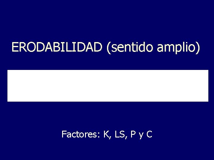 ERODABILIDAD (sentido amplio) Factores: K, LS, P y C 