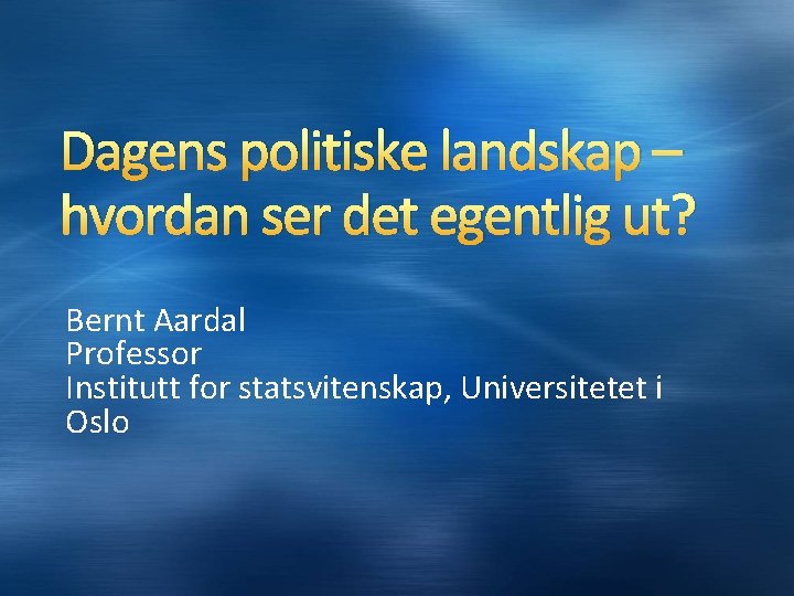 Dagens politiske landskap – hvordan ser det egentlig ut? Bernt Aardal Professor Institutt for