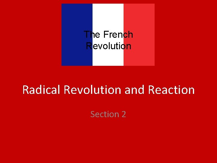 The French Revolution Radical Revolution and Reaction Section 2 The French Revolution Radical Revolution and Reaction Section 2