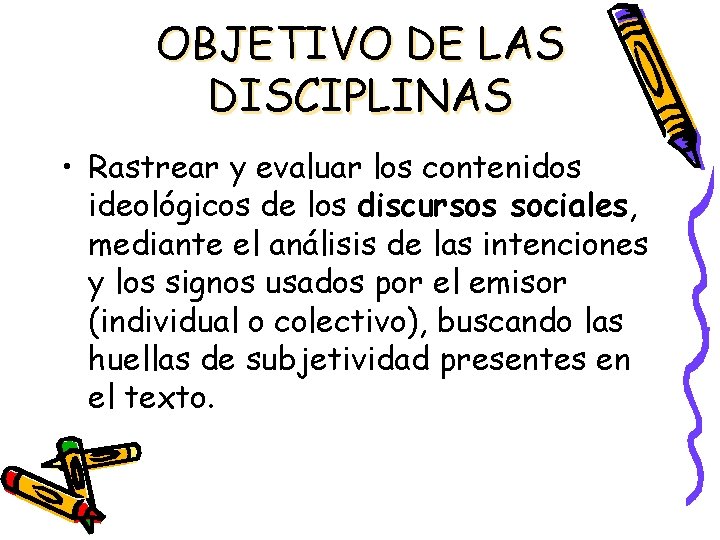 OBJETIVO DE LAS DISCIPLINAS • Rastrear y evaluar los contenidos ideológicos de los discursos