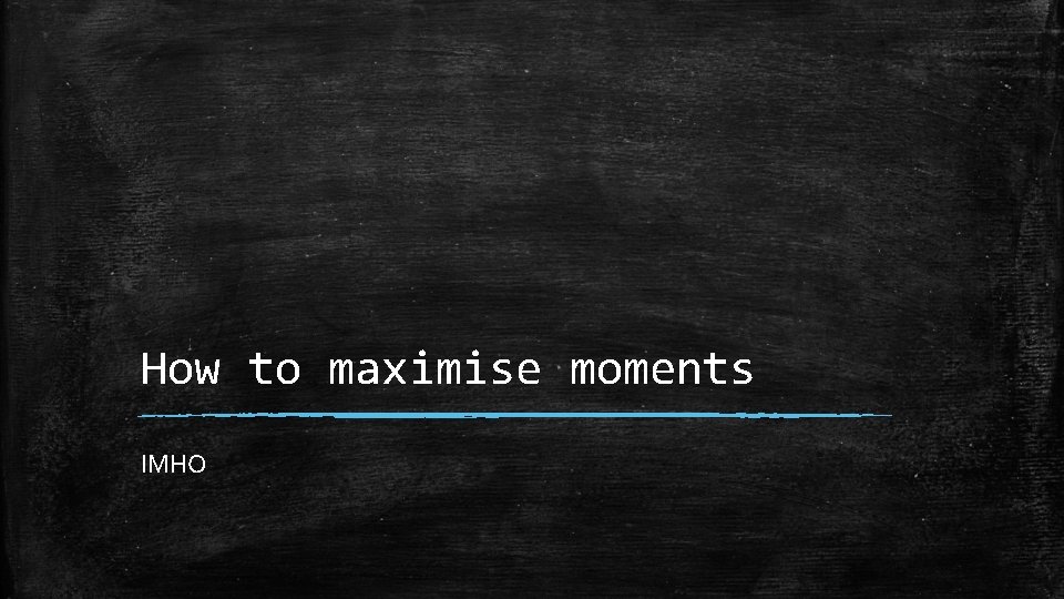 How to maximise moments IMHO 