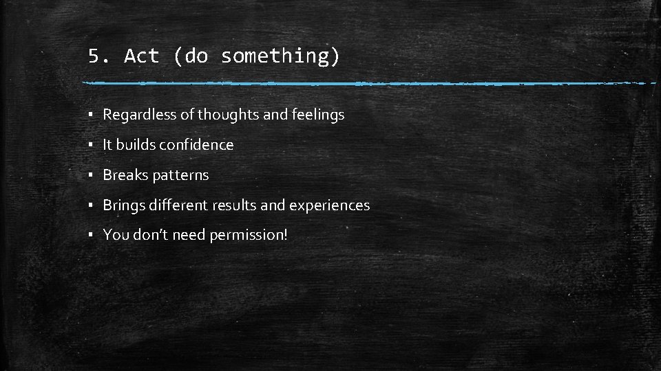 5. Act (do something) ▪ Regardless of thoughts and feelings ▪ It builds confidence