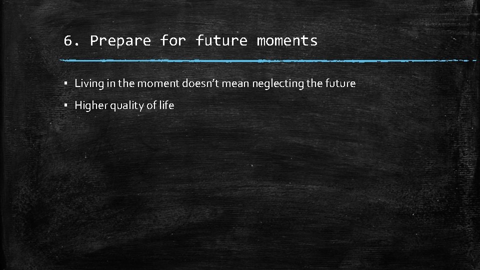 6. Prepare for future moments ▪ Living in the moment doesn’t mean neglecting the