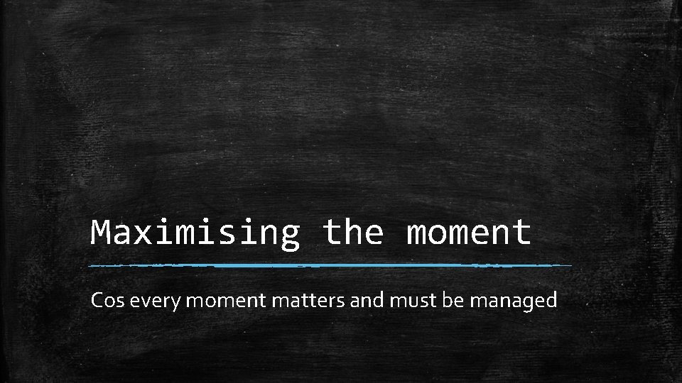 Maximising the moment Cos every moment matters and must be managed 