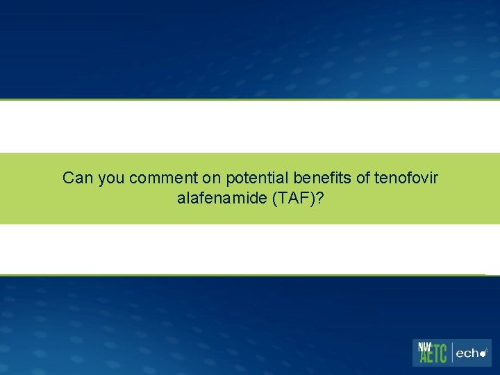 Can you comment on potential benefits of tenofovir alafenamide (TAF)? 