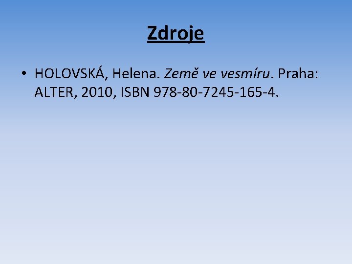 Zdroje • HOLOVSKÁ, Helena. Země ve vesmíru. Praha: ALTER, 2010, ISBN 978 -80 -7245