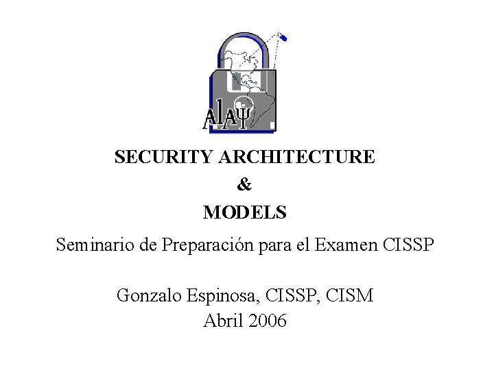 SECURITY ARCHITECTURE & MODELS Seminario de Preparación para el Examen CISSP Gonzalo Espinosa, CISSP,