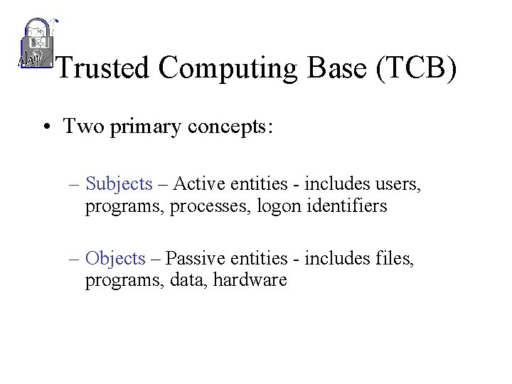 Trusted Computing Base (TCB) • Two primary concepts: – Subjects – Active entities -