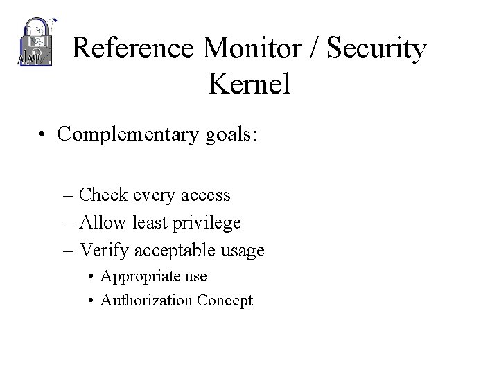 Reference Monitor / Security Kernel • Complementary goals: – Check every access – Allow