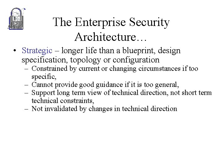 The Enterprise Security Architecture… • Strategic – longer life than a blueprint, design specification,