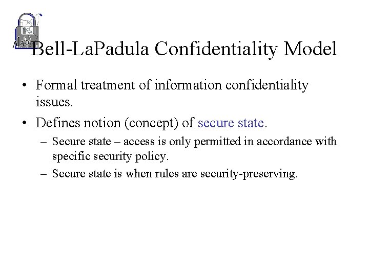 Bell-La. Padula Confidentiality Model • Formal treatment of information confidentiality issues. • Defines notion