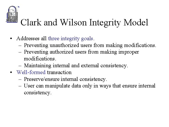 Clark and Wilson Integrity Model • Addresses all three integrity goals. – Preventing unauthorized