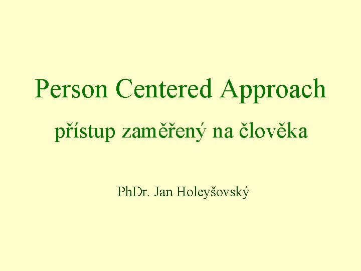 Person Centered Approach přístup zaměřený na člověka Ph. Dr. Jan Holeyšovský 