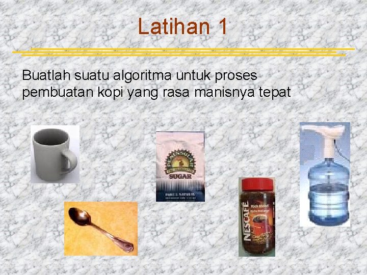 Latihan 1 Buatlah suatu algoritma untuk proses pembuatan kopi yang rasa manisnya tepat 