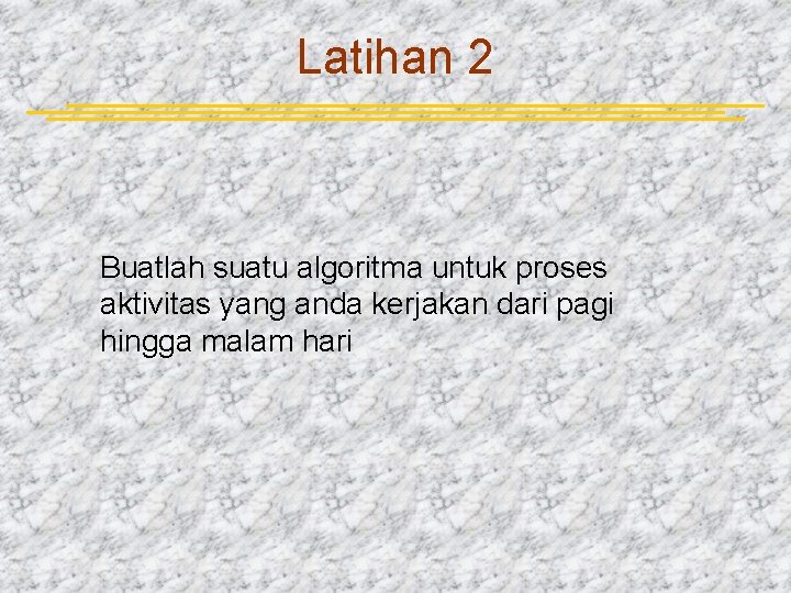 Latihan 2 Buatlah suatu algoritma untuk proses aktivitas yang anda kerjakan dari pagi hingga