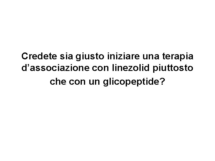 Credete sia giusto iniziare una terapia d’associazione con linezolid piuttosto che con un glicopeptide? Credete sia giusto iniziare una terapia d’associazione con linezolid piuttosto che con un glicopeptide?